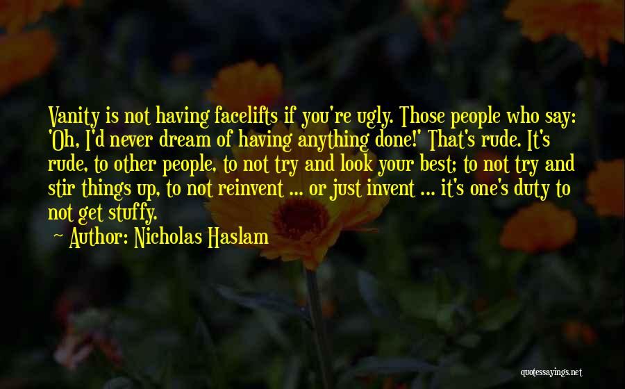 Nicholas Haslam Quotes: Vanity Is Not Having Facelifts If You're Ugly. Those People Who Say: 'oh, I'd Never Dream Of Having Anything Done!'