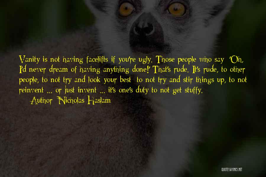 Nicholas Haslam Quotes: Vanity Is Not Having Facelifts If You're Ugly. Those People Who Say: 'oh, I'd Never Dream Of Having Anything Done!'