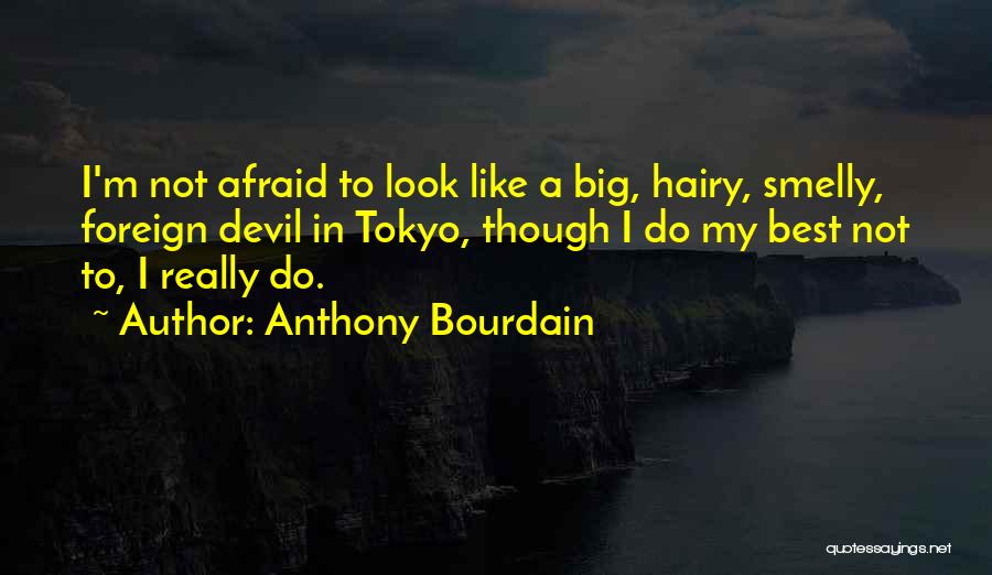 Anthony Bourdain Quotes: I'm Not Afraid To Look Like A Big, Hairy, Smelly, Foreign Devil In Tokyo, Though I Do My Best Not