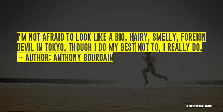 Anthony Bourdain Quotes: I'm Not Afraid To Look Like A Big, Hairy, Smelly, Foreign Devil In Tokyo, Though I Do My Best Not