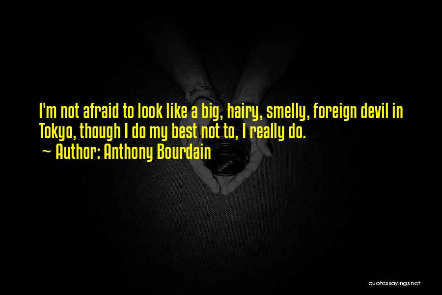 Anthony Bourdain Quotes: I'm Not Afraid To Look Like A Big, Hairy, Smelly, Foreign Devil In Tokyo, Though I Do My Best Not