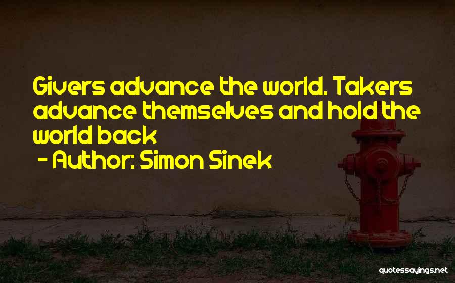 Simon Sinek Quotes: Givers Advance The World. Takers Advance Themselves And Hold The World Back