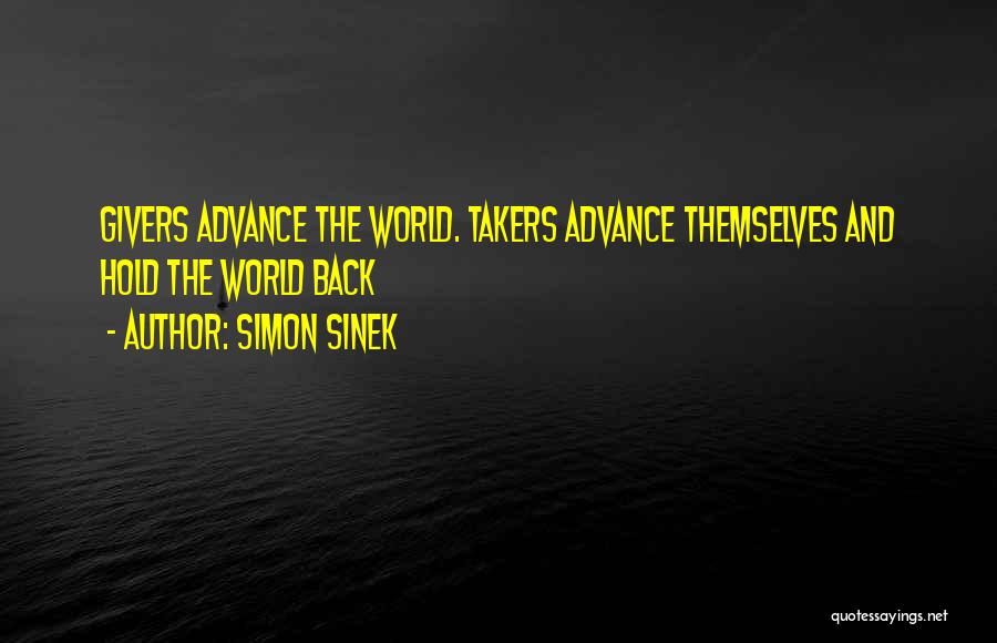 Simon Sinek Quotes: Givers Advance The World. Takers Advance Themselves And Hold The World Back