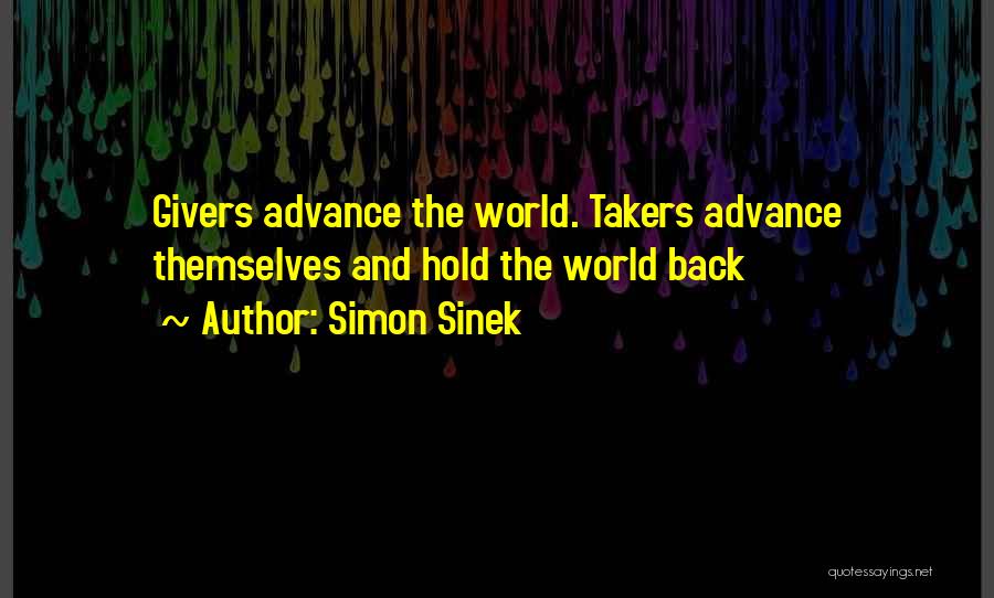 Simon Sinek Quotes: Givers Advance The World. Takers Advance Themselves And Hold The World Back