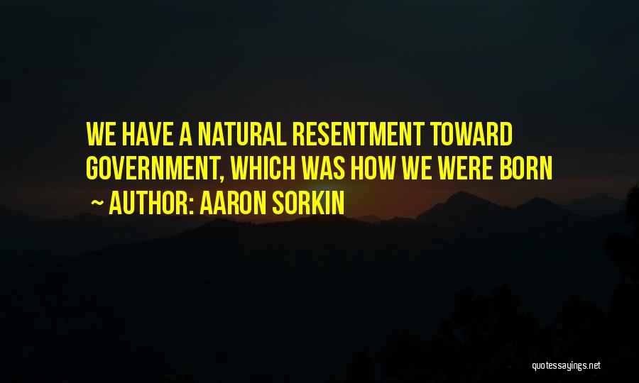 Aaron Sorkin Quotes: We Have A Natural Resentment Toward Government, Which Was How We Were Born