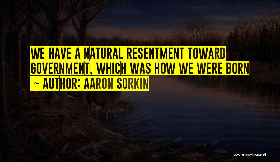 Aaron Sorkin Quotes: We Have A Natural Resentment Toward Government, Which Was How We Were Born