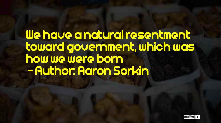 Aaron Sorkin Quotes: We Have A Natural Resentment Toward Government, Which Was How We Were Born