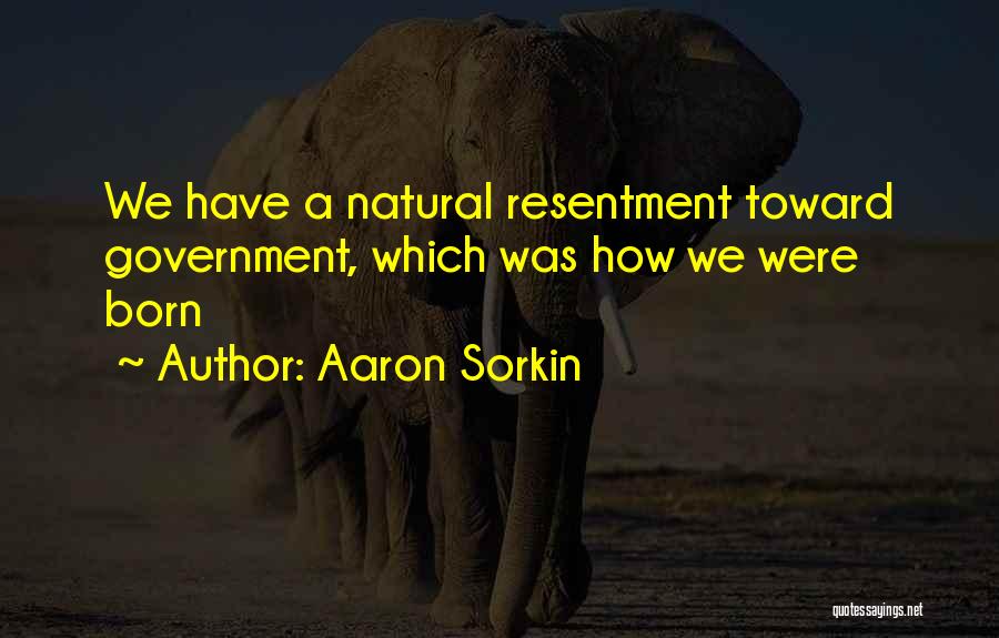 Aaron Sorkin Quotes: We Have A Natural Resentment Toward Government, Which Was How We Were Born