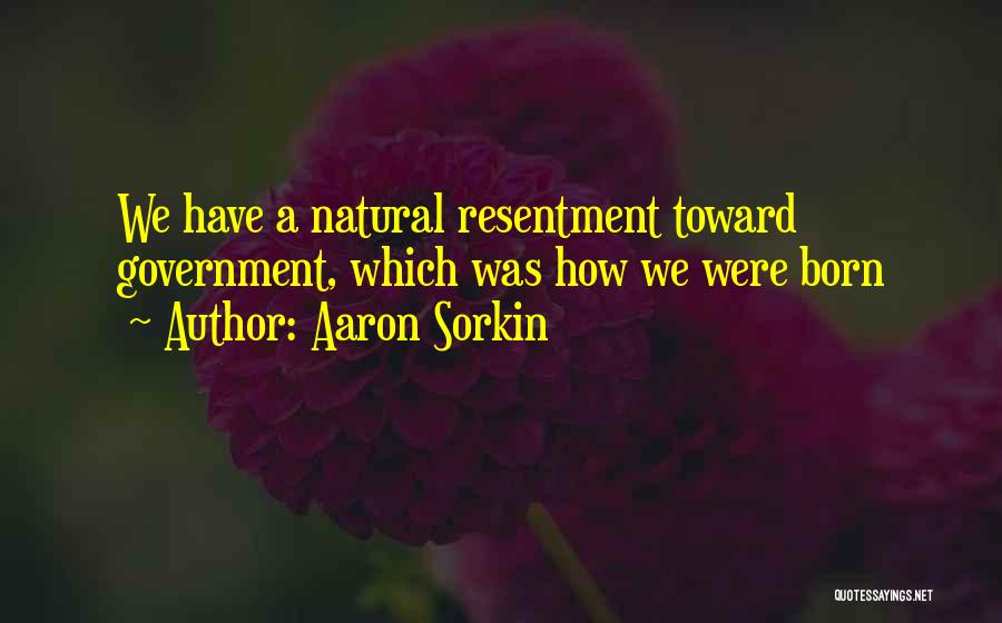 Aaron Sorkin Quotes: We Have A Natural Resentment Toward Government, Which Was How We Were Born