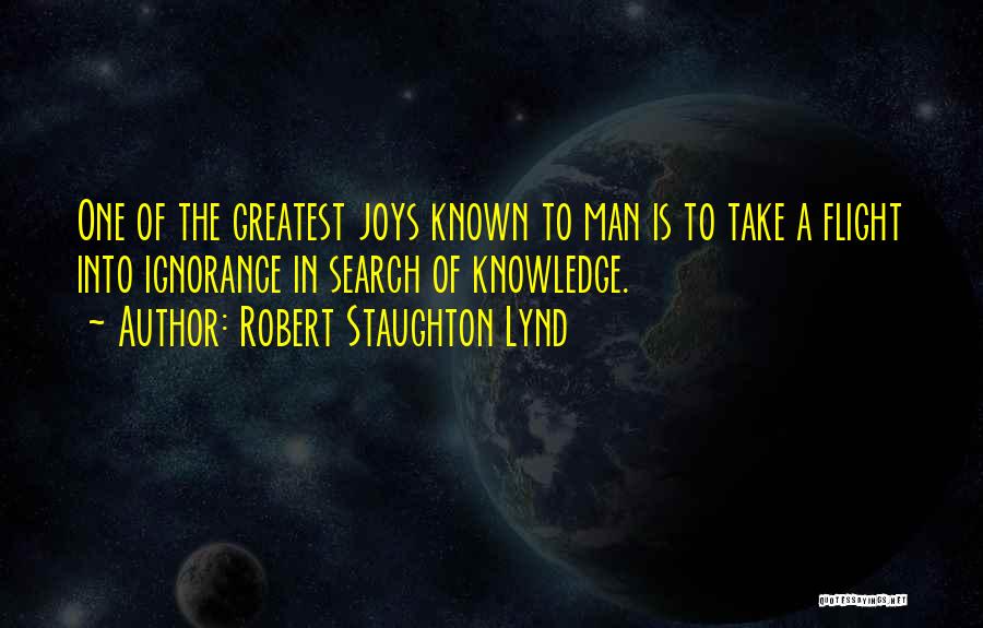 Robert Staughton Lynd Quotes: One Of The Greatest Joys Known To Man Is To Take A Flight Into Ignorance In Search Of Knowledge.