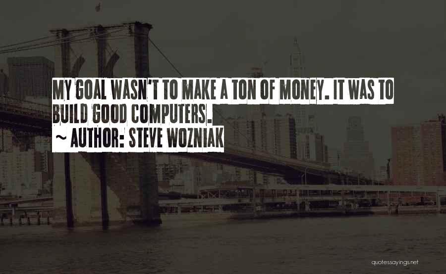 Steve Wozniak Quotes: My Goal Wasn't To Make A Ton Of Money. It Was To Build Good Computers.