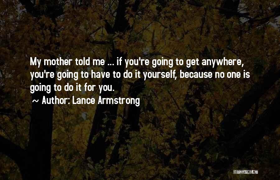 Lance Armstrong Quotes: My Mother Told Me ... If You're Going To Get Anywhere, You're Going To Have To Do It Yourself, Because