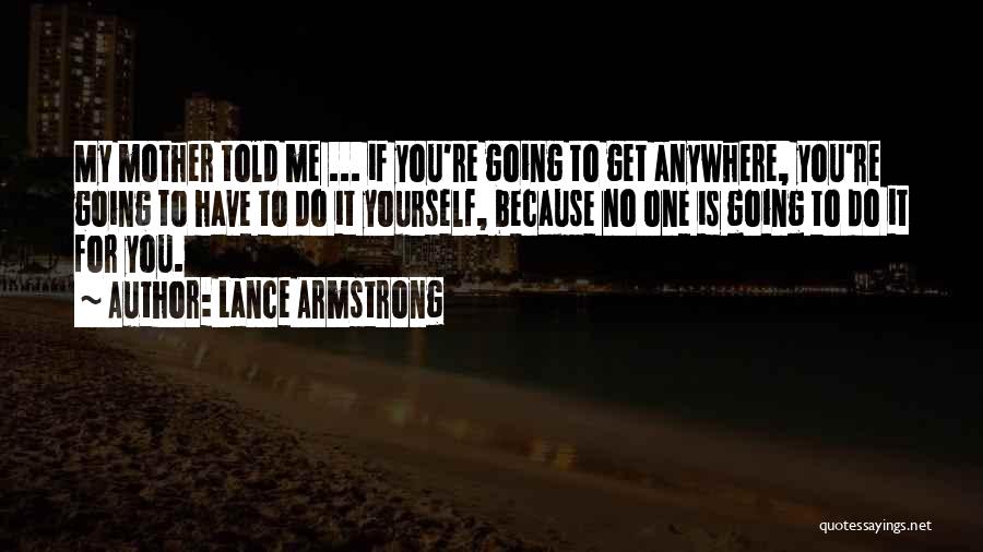 Lance Armstrong Quotes: My Mother Told Me ... If You're Going To Get Anywhere, You're Going To Have To Do It Yourself, Because