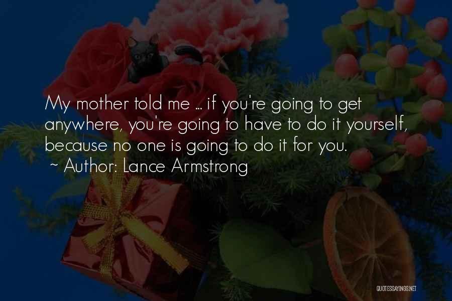 Lance Armstrong Quotes: My Mother Told Me ... If You're Going To Get Anywhere, You're Going To Have To Do It Yourself, Because