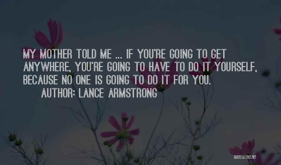 Lance Armstrong Quotes: My Mother Told Me ... If You're Going To Get Anywhere, You're Going To Have To Do It Yourself, Because