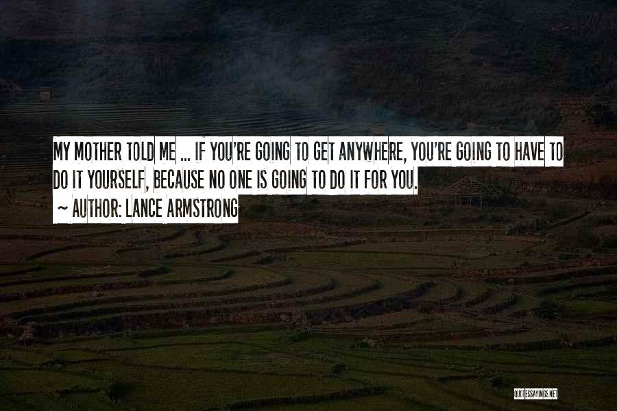 Lance Armstrong Quotes: My Mother Told Me ... If You're Going To Get Anywhere, You're Going To Have To Do It Yourself, Because