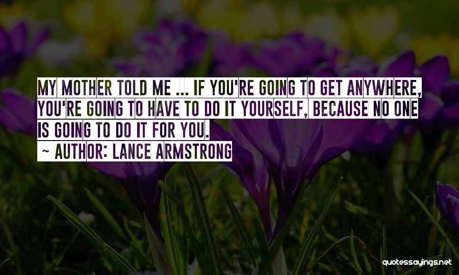 Lance Armstrong Quotes: My Mother Told Me ... If You're Going To Get Anywhere, You're Going To Have To Do It Yourself, Because