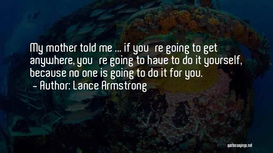 Lance Armstrong Quotes: My Mother Told Me ... If You're Going To Get Anywhere, You're Going To Have To Do It Yourself, Because