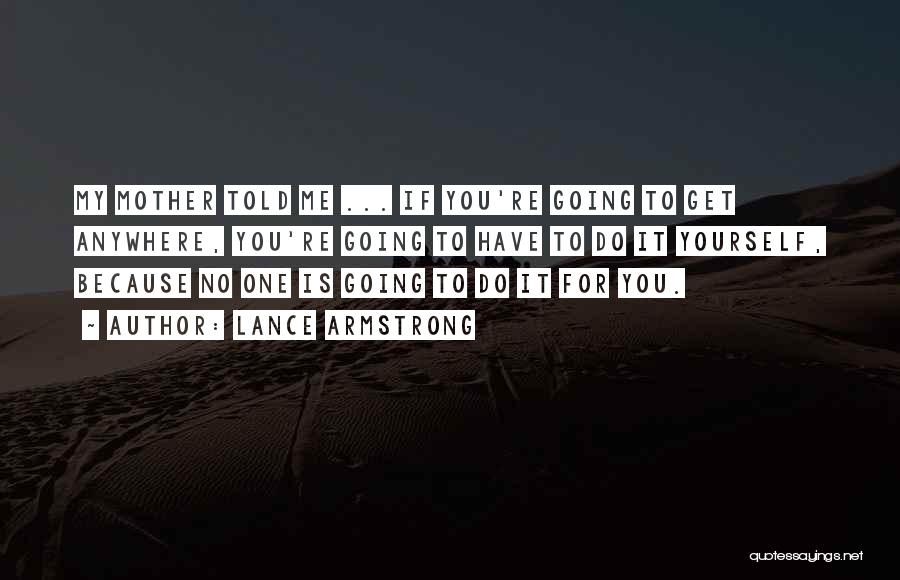 Lance Armstrong Quotes: My Mother Told Me ... If You're Going To Get Anywhere, You're Going To Have To Do It Yourself, Because