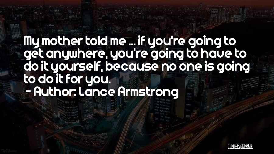 Lance Armstrong Quotes: My Mother Told Me ... If You're Going To Get Anywhere, You're Going To Have To Do It Yourself, Because