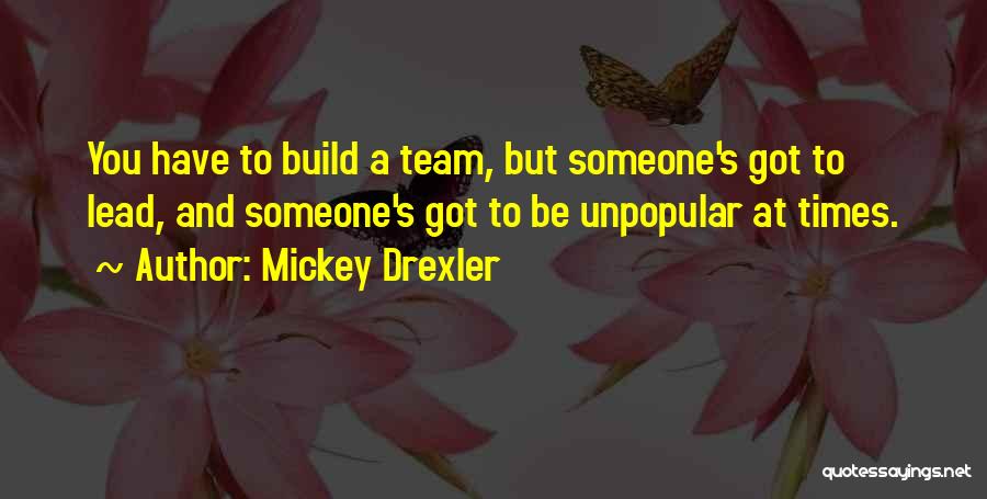 Mickey Drexler Quotes: You Have To Build A Team, But Someone's Got To Lead, And Someone's Got To Be Unpopular At Times.