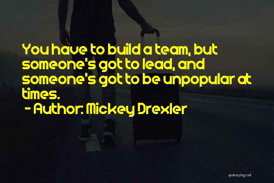 Mickey Drexler Quotes: You Have To Build A Team, But Someone's Got To Lead, And Someone's Got To Be Unpopular At Times.