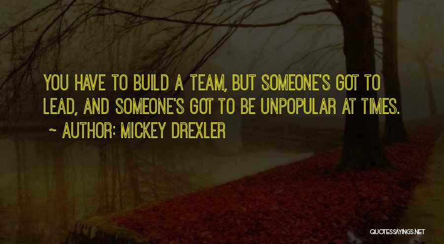 Mickey Drexler Quotes: You Have To Build A Team, But Someone's Got To Lead, And Someone's Got To Be Unpopular At Times.