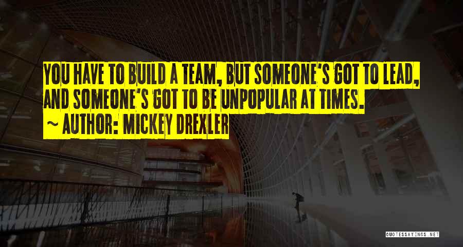 Mickey Drexler Quotes: You Have To Build A Team, But Someone's Got To Lead, And Someone's Got To Be Unpopular At Times.