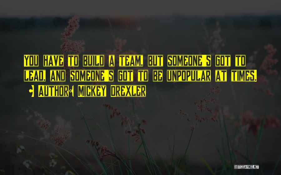 Mickey Drexler Quotes: You Have To Build A Team, But Someone's Got To Lead, And Someone's Got To Be Unpopular At Times.