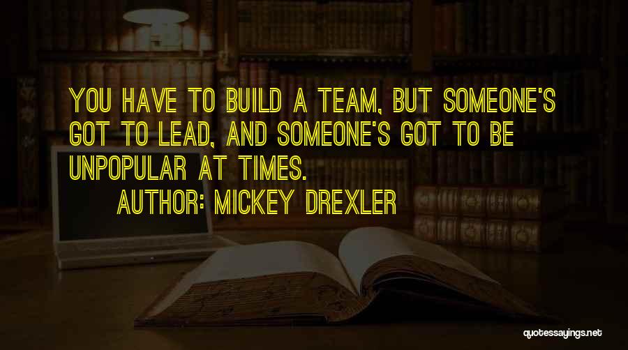 Mickey Drexler Quotes: You Have To Build A Team, But Someone's Got To Lead, And Someone's Got To Be Unpopular At Times.