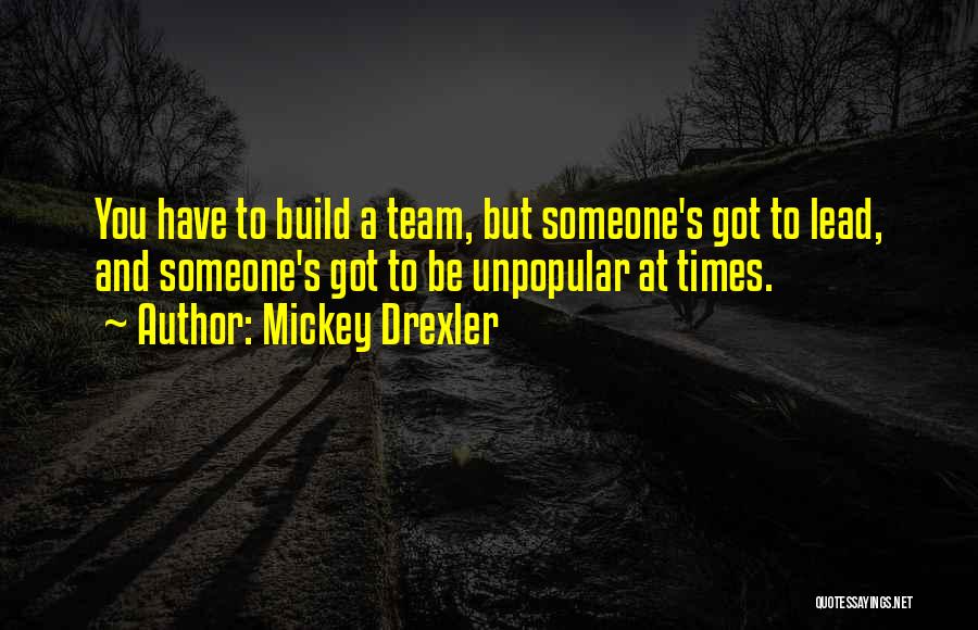 Mickey Drexler Quotes: You Have To Build A Team, But Someone's Got To Lead, And Someone's Got To Be Unpopular At Times.