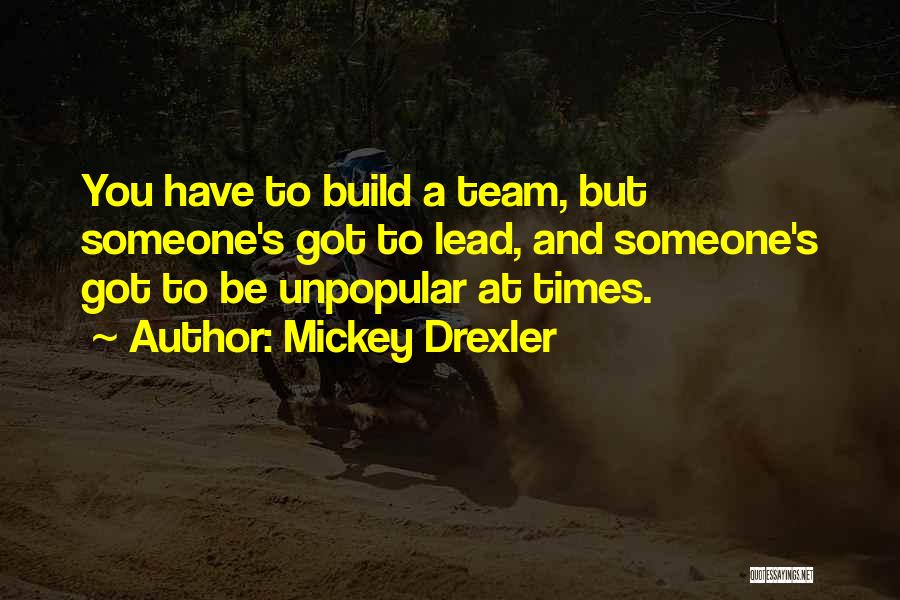 Mickey Drexler Quotes: You Have To Build A Team, But Someone's Got To Lead, And Someone's Got To Be Unpopular At Times.