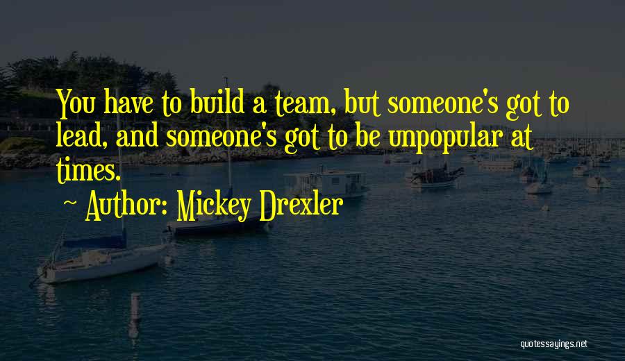 Mickey Drexler Quotes: You Have To Build A Team, But Someone's Got To Lead, And Someone's Got To Be Unpopular At Times.