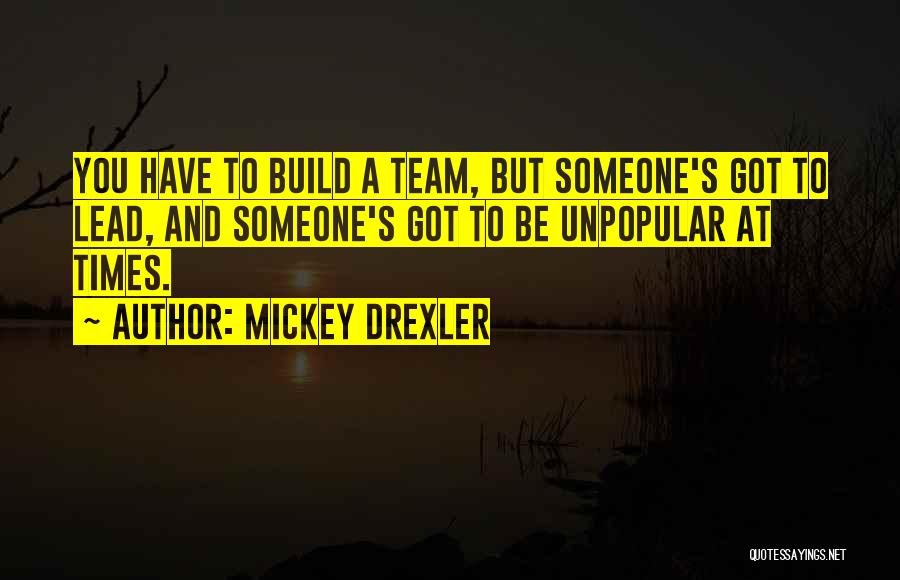 Mickey Drexler Quotes: You Have To Build A Team, But Someone's Got To Lead, And Someone's Got To Be Unpopular At Times.