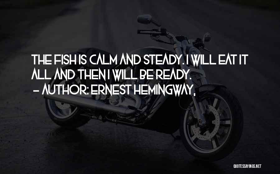 Ernest Hemingway, Quotes: The Fish Is Calm And Steady. I Will Eat It All And Then I Will Be Ready.
