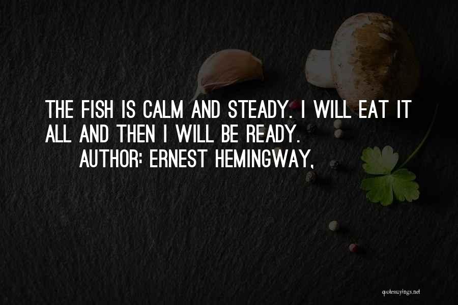 Ernest Hemingway, Quotes: The Fish Is Calm And Steady. I Will Eat It All And Then I Will Be Ready.