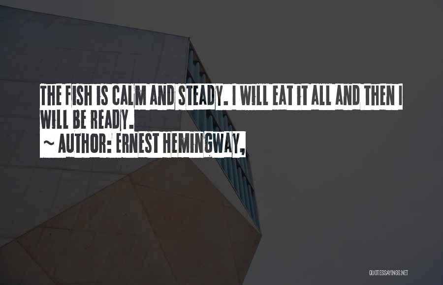 Ernest Hemingway, Quotes: The Fish Is Calm And Steady. I Will Eat It All And Then I Will Be Ready.
