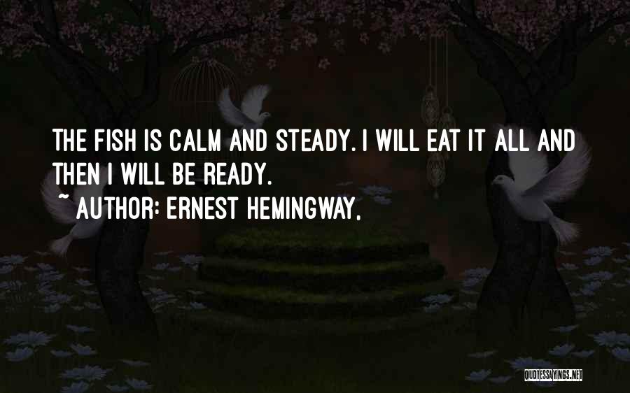 Ernest Hemingway, Quotes: The Fish Is Calm And Steady. I Will Eat It All And Then I Will Be Ready.