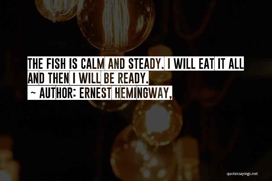 Ernest Hemingway, Quotes: The Fish Is Calm And Steady. I Will Eat It All And Then I Will Be Ready.