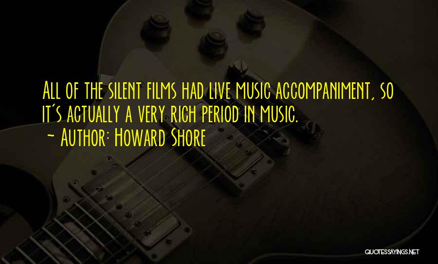 Howard Shore Quotes: All Of The Silent Films Had Live Music Accompaniment, So It's Actually A Very Rich Period In Music.