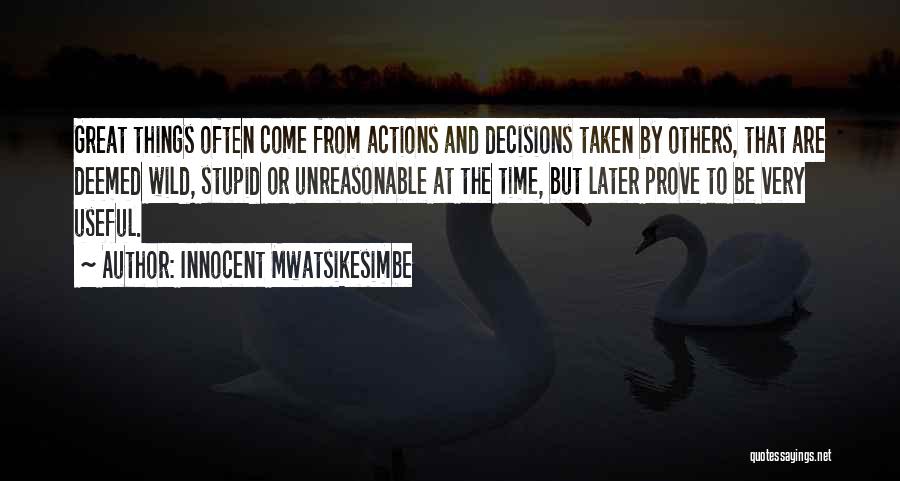 Innocent Mwatsikesimbe Quotes: Great Things Often Come From Actions And Decisions Taken By Others, That Are Deemed Wild, Stupid Or Unreasonable At The