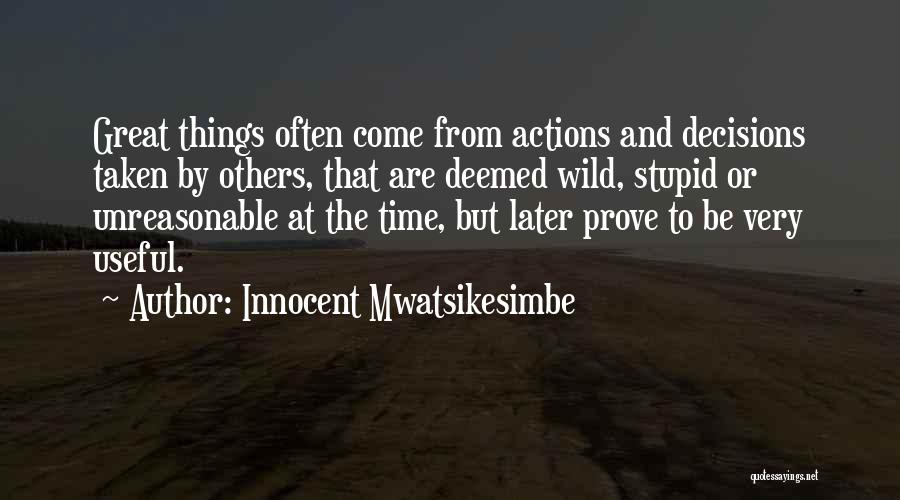 Innocent Mwatsikesimbe Quotes: Great Things Often Come From Actions And Decisions Taken By Others, That Are Deemed Wild, Stupid Or Unreasonable At The