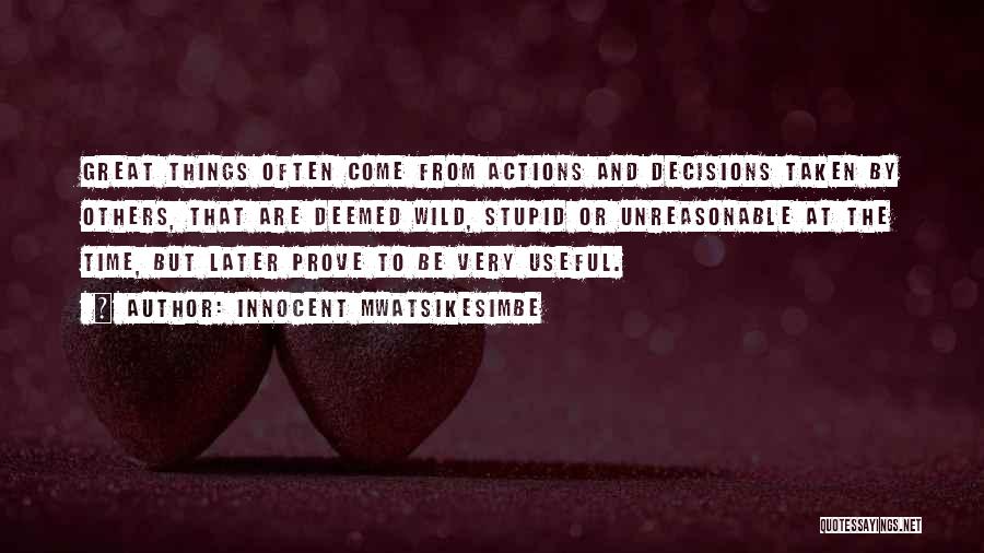 Innocent Mwatsikesimbe Quotes: Great Things Often Come From Actions And Decisions Taken By Others, That Are Deemed Wild, Stupid Or Unreasonable At The