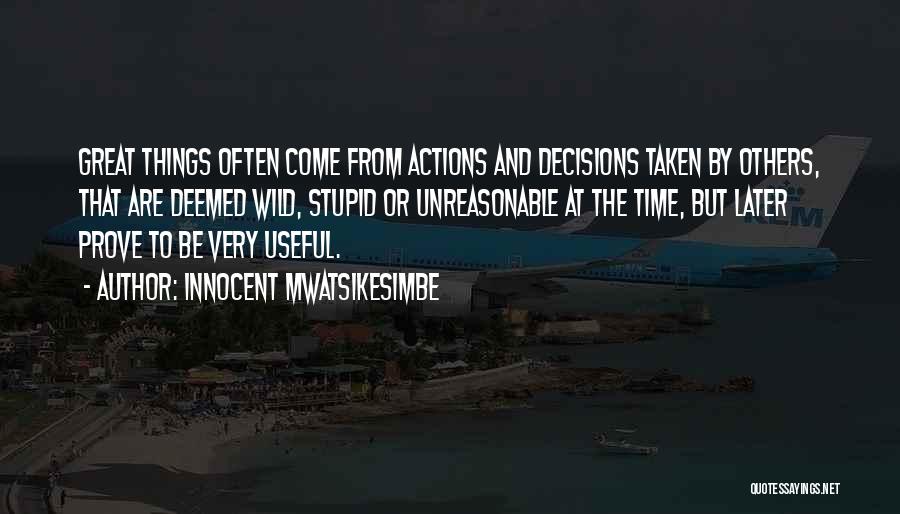 Innocent Mwatsikesimbe Quotes: Great Things Often Come From Actions And Decisions Taken By Others, That Are Deemed Wild, Stupid Or Unreasonable At The