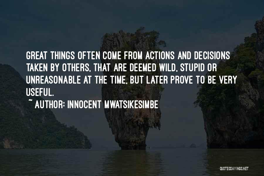 Innocent Mwatsikesimbe Quotes: Great Things Often Come From Actions And Decisions Taken By Others, That Are Deemed Wild, Stupid Or Unreasonable At The