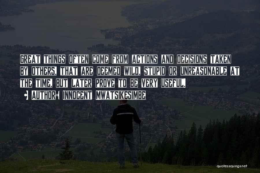 Innocent Mwatsikesimbe Quotes: Great Things Often Come From Actions And Decisions Taken By Others, That Are Deemed Wild, Stupid Or Unreasonable At The