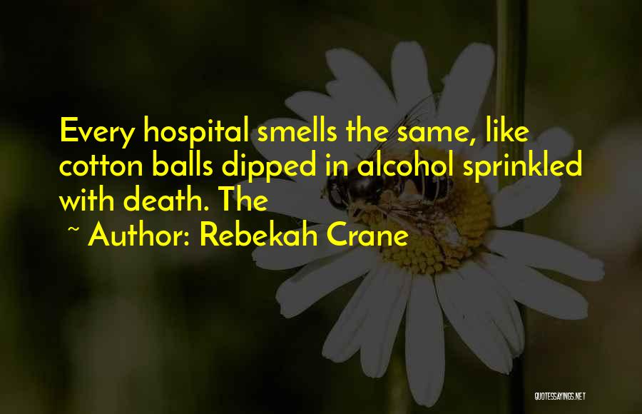 Rebekah Crane Quotes: Every Hospital Smells The Same, Like Cotton Balls Dipped In Alcohol Sprinkled With Death. The