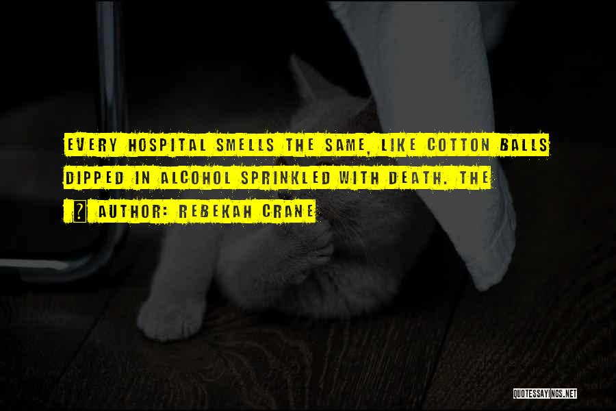 Rebekah Crane Quotes: Every Hospital Smells The Same, Like Cotton Balls Dipped In Alcohol Sprinkled With Death. The