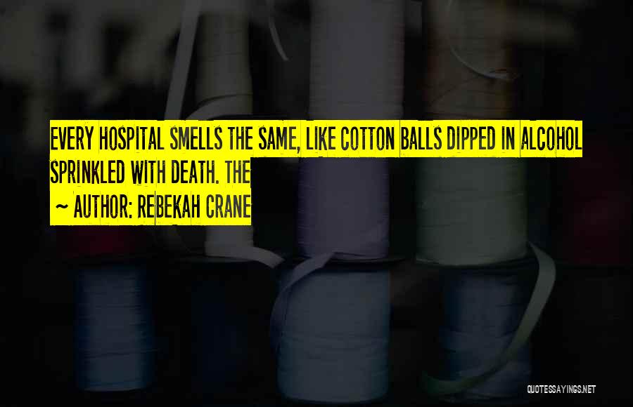 Rebekah Crane Quotes: Every Hospital Smells The Same, Like Cotton Balls Dipped In Alcohol Sprinkled With Death. The