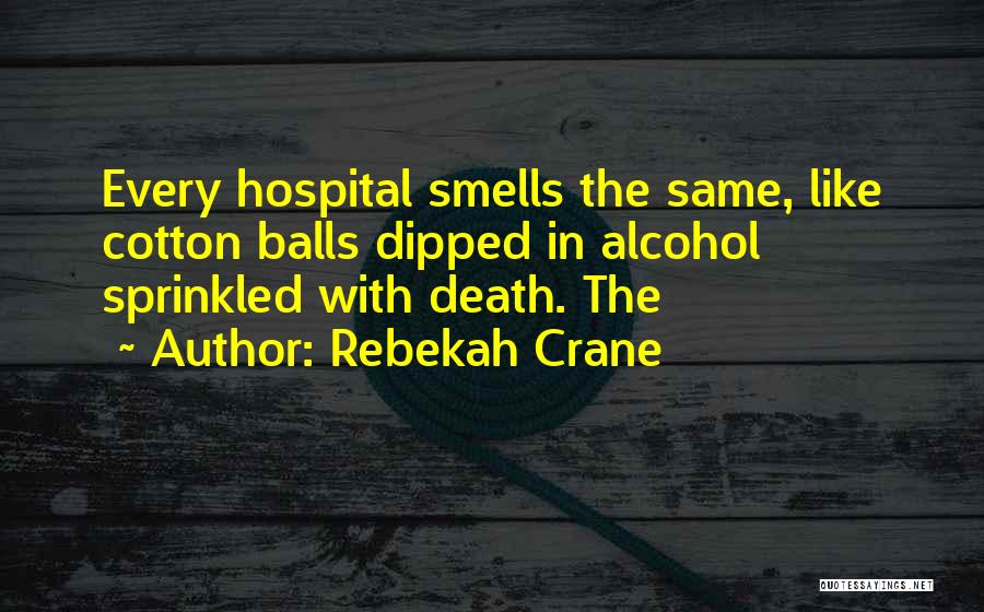 Rebekah Crane Quotes: Every Hospital Smells The Same, Like Cotton Balls Dipped In Alcohol Sprinkled With Death. The